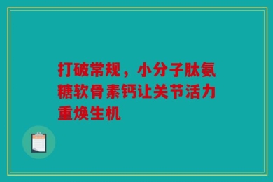 打破常规，小分子肽氨糖软骨素钙让关节活力重焕生机