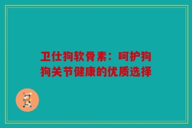 卫仕狗软骨素：呵护狗狗关节健康的优质选择