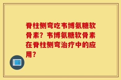 脊柱侧弯吃韦博氨糖软骨素？韦博氨糖软骨素在脊柱侧弯治疗中的应用？