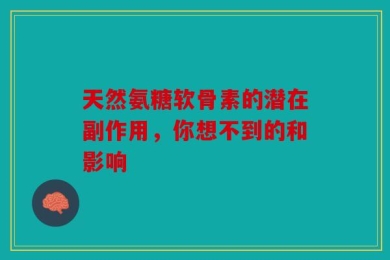 天然氨糖软骨素的潜在副作用，你想不到的和影响