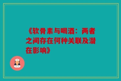 《软骨素与喝酒：两者之间存在何种关联及潜在影响》