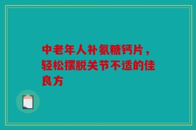 中老年人补氨糖钙片，轻松摆脱关节不适的佳良方