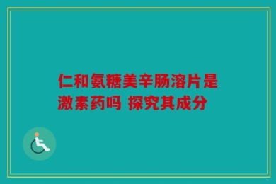 仁和氨糖美辛肠溶片是激素药吗 探究其成分