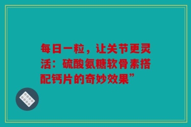 每日一粒，让关节更灵活：硫酸氨糖软骨素搭配钙片的奇妙效果”