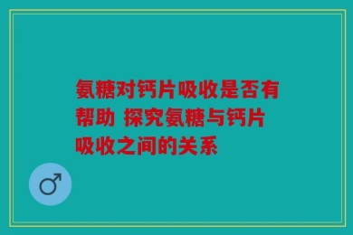 氨糖对钙片吸收是否有帮助 探究氨糖与钙片吸收之间的关系