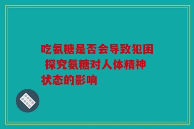 吃氨糖是否会导致犯困 探究氨糖对人体精神状态的影响