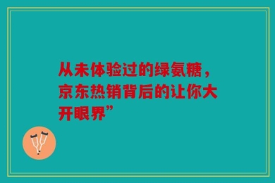 从未体验过的绿氨糖，京东热销背后的让你大开眼界”