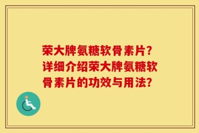 荣大牌氨糖软骨素片？详细介绍荣大牌氨糖软骨素片的功效与用法？