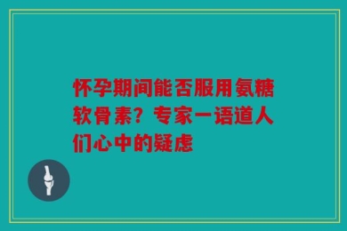 怀孕期间能否服用氨糖软骨素？专家一语道人们心中的疑虑
