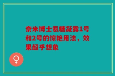 奈米博士氨糖凝露1号和2号的惊艳用法，效果超乎想象