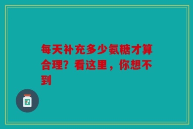 每天补充多少氨糖才算合理？看这里，你想不到