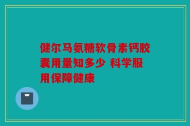 健尔马氨糖软骨素钙胶囊用量知多少 科学服用保障健康
