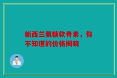 新西兰氨糖软骨素，你不知道的价格揭晓