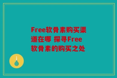 Free软骨素购买渠道在哪 探寻Free软骨素的购买之处