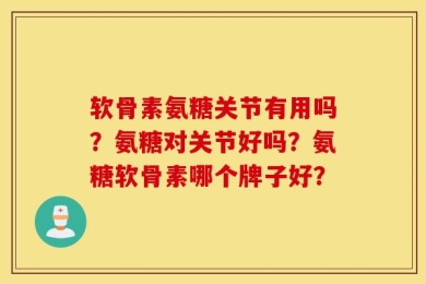 软骨素氨糖关节有用吗？氨糖对关节好吗？氨糖软骨素哪个牌子好？