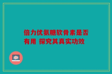 倍力优氨糖软骨素是否有用 探究其真实功效