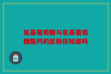 氨基葡萄糖与氨基葡萄糖酸钙的区别你知道吗