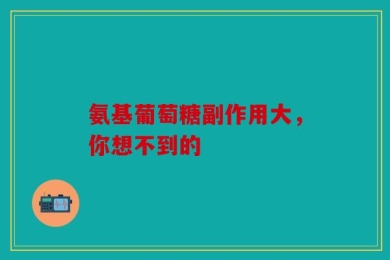 氨基葡萄糖副作用大，你想不到的