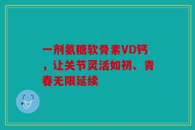 一剂氨糖软骨素VD钙，让关节灵活如初、青春无限延续