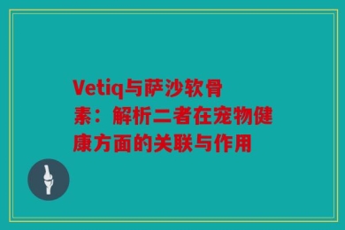 Vetiq与萨沙软骨素：解析二者在宠物健康方面的关联与作用