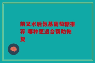 前叉术后氨基葡萄糖推荐 哪种更适合帮助恢复
