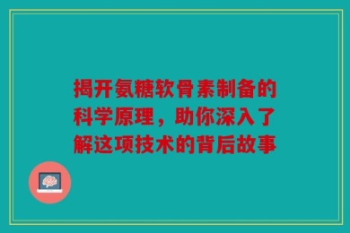 揭开氨糖软骨素制备的科学原理，助你深入了解这项技术的背后故事