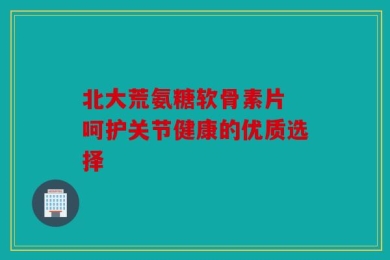 北大荒氨糖软骨素片 呵护关节健康的优质选择