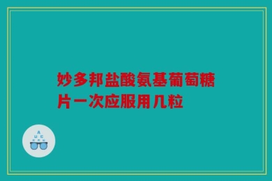 妙多邦盐酸氨基葡萄糖片一次应服用几粒
