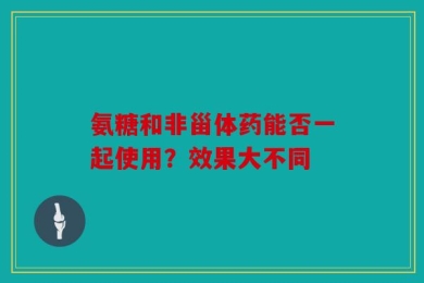 氨糖和非甾体药能否一起使用？效果大不同