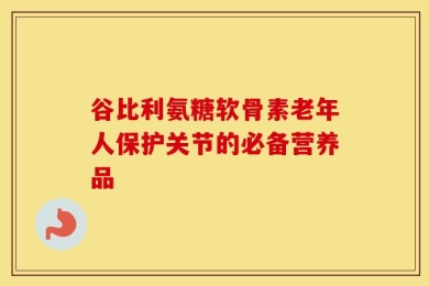 谷比利氨糖软骨素老年人保护关节的必备营养品