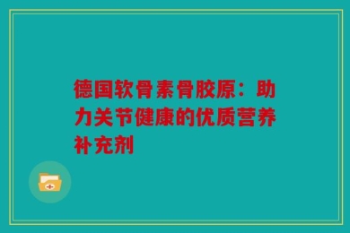 德国软骨素骨胶原：助力关节健康的优质营养补充剂