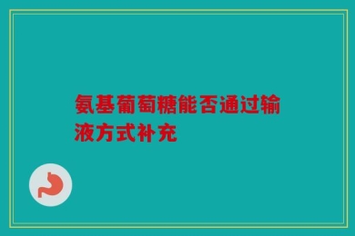 氨基葡萄糖能否通过输液方式补充