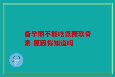 备孕期不能吃氨糖软骨素 原因你知道吗