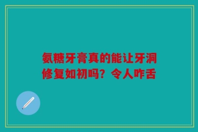 氨糖牙膏真的能让牙洞修复如初吗？令人咋舌