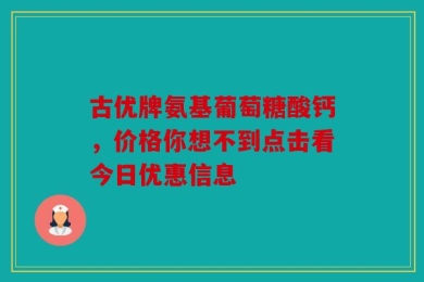 古优牌氨基葡萄糖酸钙，价格你想不到点击看今日优惠信息