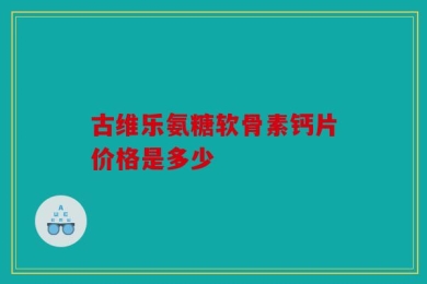 古维乐氨糖软骨素钙片价格是多少