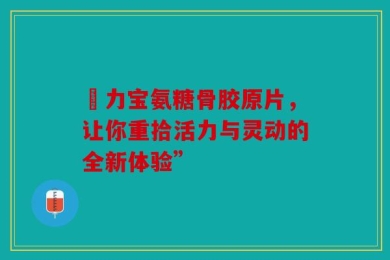 傦力宝氨糖骨胶原片，让你重拾活力与灵动的全新体验”