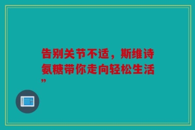 告别关节不适，斯维诗氨糖带你走向轻松生活”