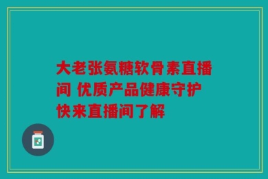 大老张氨糖软骨素直播间 优质产品健康守护快来直播间了解