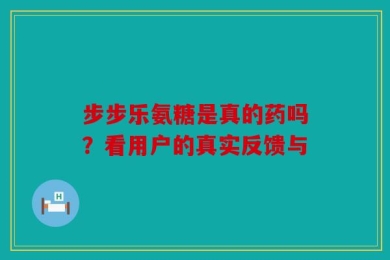 步步乐氨糖是真的药吗？看用户的真实反馈与