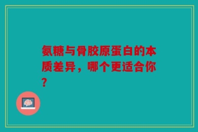 氨糖与骨胶原蛋白的本质差异，哪个更适合你？