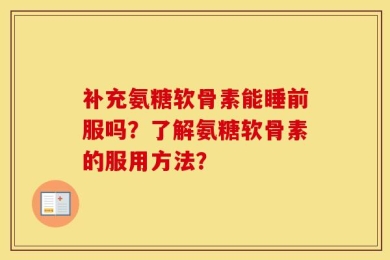 补充氨糖软骨素能睡前服吗？了解氨糖软骨素的服用方法？