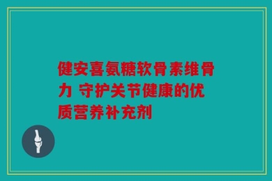健安喜氨糖软骨素维骨力 守护关节健康的优质营养补充剂