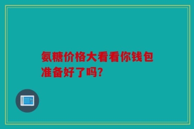 氨糖价格大看看你钱包准备好了吗？