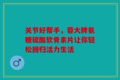 关节好帮手，蓉大牌氨糖硫酸软骨素片让你轻松回归活力生活