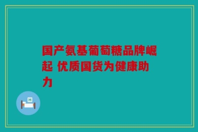 国产氨基葡萄糖品牌崛起 优质国货为健康助力