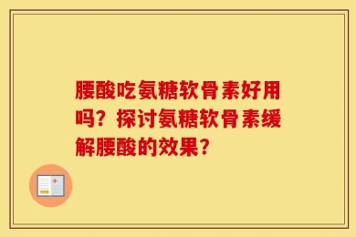 腰酸吃氨糖软骨素好用吗？探讨氨糖软骨素缓解腰酸的效果？