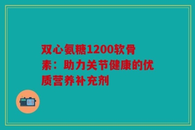 双心氨糖1200软骨素：助力关节健康的优质营养补充剂