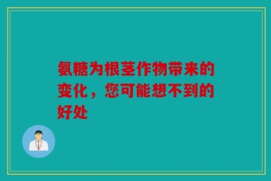 氨糖为根茎作物带来的变化，您可能想不到的好处