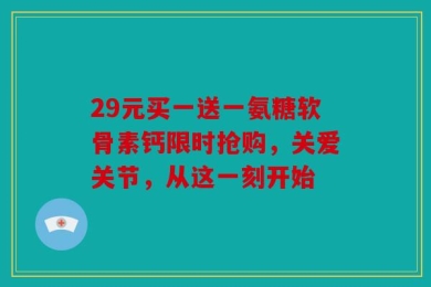 29元买一送一氨糖软骨素钙限时抢购，关爱关节，从这一刻开始